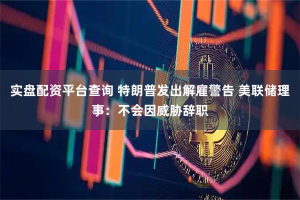 实盘配资平台查询 特朗普发出解雇警告 美联储理事：不会因威胁辞职