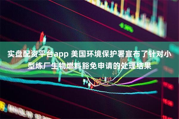 实盘配资平台app 美国环境保护署宣布了针对小型炼厂生物燃料豁免申请的处理结果