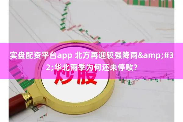 实盘配资平台app 北方再迎较强降雨&#32;华北雨季为何还未停歇？